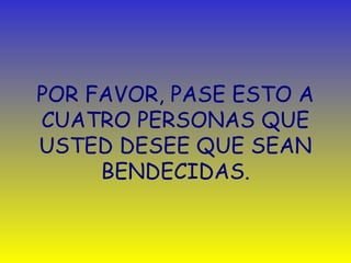 POR FAVOR, PASE ESTO A 
CUATRO PERSONAS QUE 
USTED DESEE QUE SEAN 
BENDECIDAS. 
 