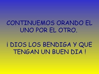 CONTINUEMOS ORANDO EL 
UNO POR EL OTRO. 
¡ DIOS LOS BENDIGA Y QUE 
TENGAN UN BUEN DIA ! 
 