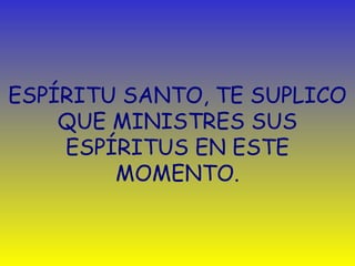 ESPÍRITU SANTO, TE SUPLICO 
QUE MINISTRES SUS 
ESPÍRITUS EN ESTE 
MOMENTO. 
 