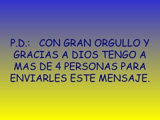 P.D.: CON GRAN ORGULLO Y 
GRACIAS A DIOS TENGO A 
MAS DE 4 PERSONAS PARA 
ENVIARLES ESTE MENSAJE. 
