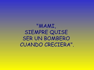 "MAMI, 
SIEMPRE QUISE 
SER UN BOMBERO 
CUANDO CRECIERA". 
 