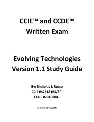 CCIE™ and CCDE™
Written Exam
Evolving Technologies
Version 1.1 Study Guide
By: Nicholas J. Russo
CCIE #42518 (RS/SP)
CCDE #20160041
Revision 2.0 (1 July 2018)
 