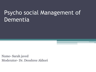 Psycho social Management of
Dementia
Name- Sarah javed
Moderator- Dr. Deoshree Akhori
 