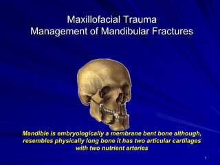 1
Maxillofacial Trauma
Management of Mandibular Fractures
Mandible is embryologically a membrane bent bone although,
resembles physically long bone it has two articular cartilages
with two nutrient arteries
 