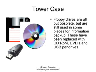 Tower Case <ul><ul><li>Floppy drives are all but obsolete, but are still used in some places for information backup. These...