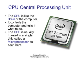 CPU Central Processing Unit <ul><ul><li>The  CPU  is like the  Brain  of the computer. </li></ul></ul><ul><ul><li>It contr...
