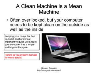 A Clean Machine is a Mean Machine <ul><ul><li>Often over looked, but your computer needs to be kept clean on the outside a...