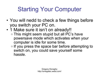 Starting Your Computer <ul><ul><li>You will nedd to check a few things before you switch your PC on. </li></ul></ul><ul><u...