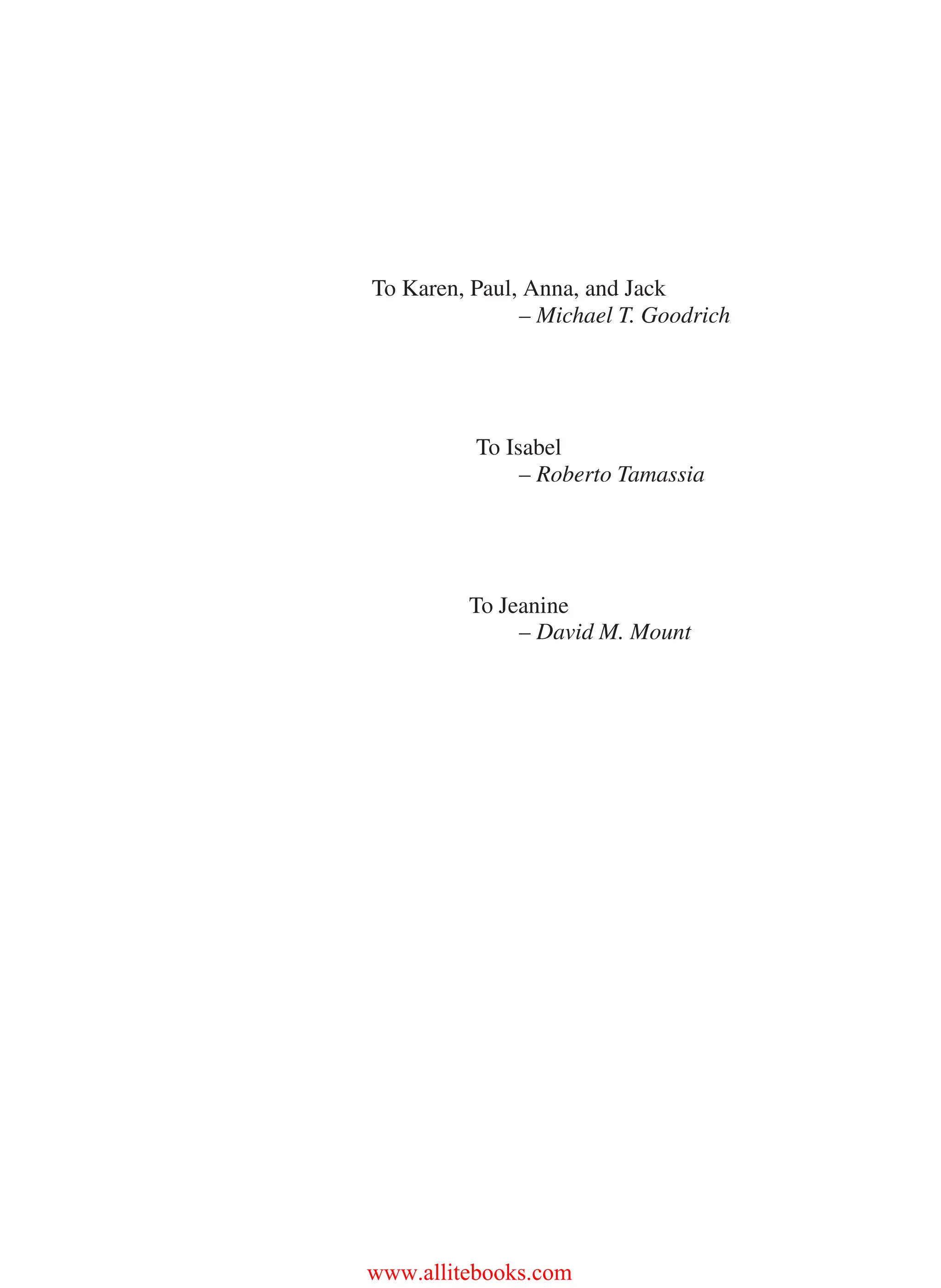 i
i
“main” — 2011/1/13 — 9:10 — page v — #5
i
i
i
i
i
i
To Karen, Paul, Anna, and Jack
– Michael T. Goodrich
To Isabel
– Roberto Tamassia
To Jeanine
– David M. Mount
www.allitebooks.com
 