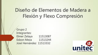 Diseño de Elementos de Madera a
Flexión y Flexo Compresión
Grupo 2
Integrantes:
Elmer Zelaya 11513087
Edzon Meza 11513244
José Hernández 11513332
 