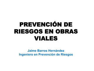 PREVENCIÓN DE RIESGOS
EN OBRAS VIALES
PREVENCIÓN DE
RIESGOS EN OBRAS
VIALES
Jaime Barros Hernández
Ingeniero en Prevención de Riesgos
 