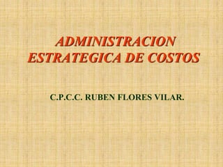 ADMINISTRACION
ESTRATEGICA DE COSTOS
C.P.C.C. RUBEN FLORES VILAR.
 