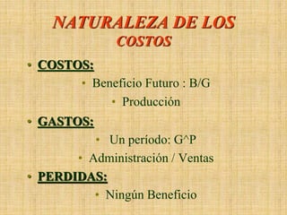 NATURALEZA DE LOS
COSTOS
• COSTOS:
• Beneficio Futuro : B/G
• Producción
• GASTOS:
• Un período: G^P
• Administración / Ventas
• PERDIDAS:
• Ningún Beneficio
 