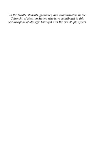 To the faculty, students, graduates, and administrators in the
University of Houston System who have contributed to this
new discipline of Strategic Foresight over the last 35-plus years.
 