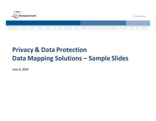 CONFIDENTIAL
WASHINGTON,	D.C.				BEIJING				ATLANTA					BRUSSELS					DENVER DUBAI				DUBLIN				HONG	KONG				LONDON	 			MADRID				MILAN				NEW YORK				PARIS				SAN	FRANCISCO				SINGAPORE				SYDNEY				TOKYO	 TORONTO
Privacy	&	Data	Protection
Data	Mapping	Solutions	– Sample	Slides
June	6,	2016
 