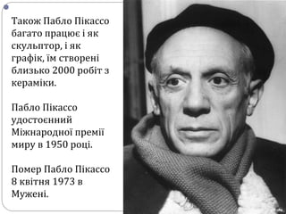 
Також Пабло Пікассо
багато працює і як
скульптор, і як
графік, їм створені
близько 2000 робіт з
кераміки.
Пабло Пікассо
удостоєнний
Міжнародної премії
миру в 1950 році.
Помер Пабло Пікассо
8 квітня 1973 в
Мужені.
 