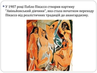 У 1907 році Пабло Пікассо створив картину
"Авіньйонський дівчини", яка стала початком переходу
Пікассо від реалістичних традицій до авангардизму.
 