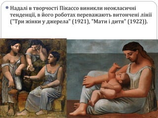 Надалі в творчості Пікассо виникли неокласичні
тенденції, в його роботах переважають витончені лінії
("Три жінки у джерела" (1921), "Мати і дитя" (1922)).
 