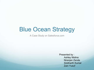 Blue Ocean Strategy
A Case Study on Salesforce.com
Presented by :
Ashley Molina
Niranjan Zende
Siddharth Kumar
Zain Yusuf
 