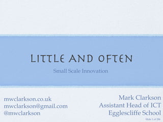 Little And Often ,[object Object],Mark Clarkson Assistant Head of ICT Egglescliffe School mwclarkson.co.uk [email_address] @mwclarkson Slide 1 of 286 