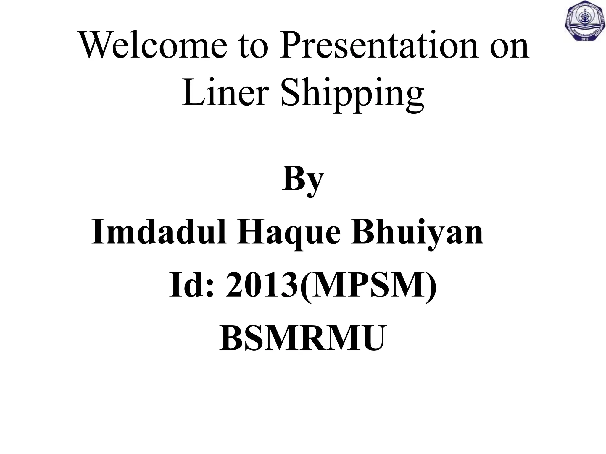 Welcome to Presentation on
Liner Shipping
By
Imdadul Haque Bhuiyan
Id: 2013(MPSM)
BSMRMU
 