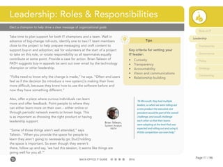 Page 11 / 96BACK-OFFICE IT GUIDE 2016
Elect a champion to help drive a clear message of organizational goals
Take time to plan support for both IT champions and a team. Well in
advance of big-change roll-outs, identify one to two IT team members
close to the project to help prepare messaging and craft content to
support buy-in and adoption; ask for volunteers at the start of a project
to take on this role, or rotate responsibility so all teammates equally
contribute at some point. Provide a case for action. Brian Taliesin of
PATH suggests buy-in appeals be sent out over email by the technology
champion or other leadership.
“Folks need to know why the change is made,” he says. “Often end users
feel as if the decision [to introduce a new system] is making their lives
more difficult, because they knew how to use the software before and
now they have something different.”
Also, offer a place where curious individuals can learn
more and offer feedback. Point people to where they
can either learn more on their own – either online or
through periodic network events or brown bags. This
is as important as choosing the right product or having
leadership support.
“Some of those things aren’t well attended,” says
Taliesin. “When you provide the space for people to
learn they aren’t going to necessarily go; [but] holding
the space is important. So even though they weren’t
there, follow up and say, ‘we had this session, it seems like things are
going well for you all.’”
Leadership: Roles & Responsibilities
Brian Taliesin,
System Analyst
PATH
“At Microsoft, they had multiple
leaders, so when we were rolling out
a new product the executive vice
president would be part of the overall
challenge, and would challenge
each other so that their teams
were adopting at the level that was
expected and rolling out and using it.
A little competition can even help.”
Tips
Key criteria for vetting your
IT leader:
•	 Curiosity
•	 Transparency
•	 Accountability
•	 Vision and communications
•	 Relationship building
Role of IT
Leadership
Frameworks
Governance
Policy
Strategy
Contracting
 