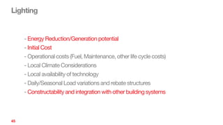 Lighting
45
- Energy Reduction/Generation potential
- Initial Cost
- Operational costs (Fuel, Maintenance, other life cycle costs)
- Local Climate Considerations
- Local availability of technology
- Daily/Seasonal Load variations and rebate structures
- Constructability and integration with other building systems
 