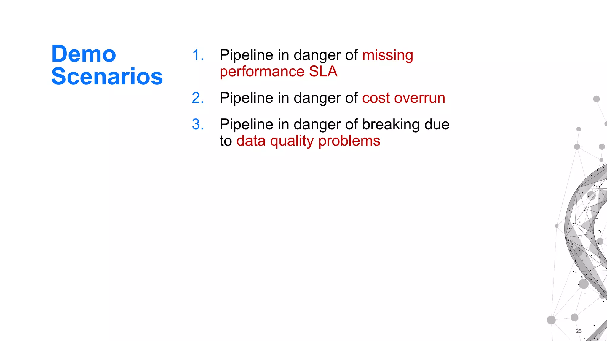 25
1. Pipeline in danger of missing
performance SLA
2. Pipeline in danger of cost overrun
3. Pipeline in danger of breaking due
to data quality problems
Demo
Scenarios
 