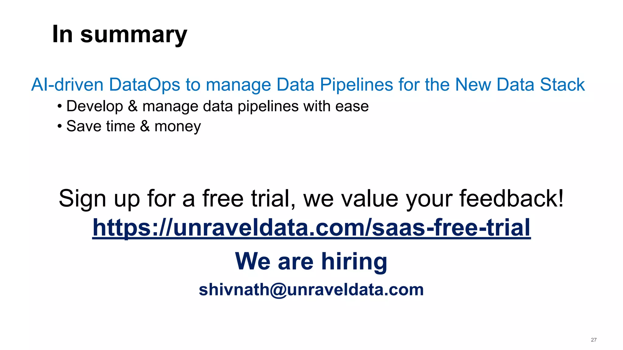 27
In summary
AI-driven DataOps to manage Data Pipelines for the New Data Stack
• Develop & manage data pipelines with ease
• Save time & money
27
Sign up for a free trial, we value your feedback!
https://unraveldata.com/saas-free-trial
We are hiring
shivnath@unraveldata.com
 