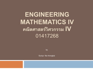 ENGINEERING
MATHEMATICS IV
คณิตศาสตร์วิศวกรรม IV
01417268
by
Suriya Na nhongkai
 