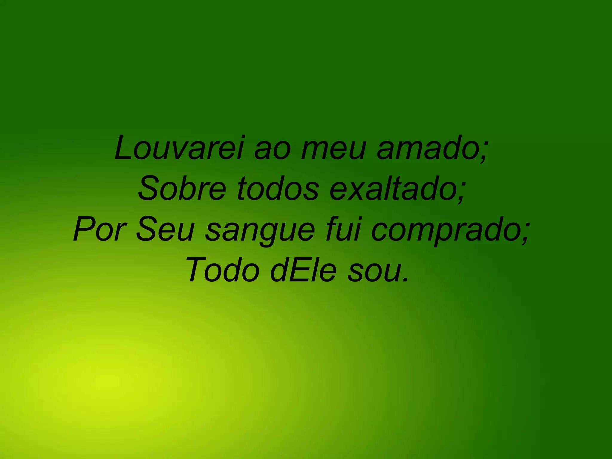 Louvarei ao meu amado;
Sobre todos exaltado;
Por Seu sangue fui comprado;
Todo dEle sou.