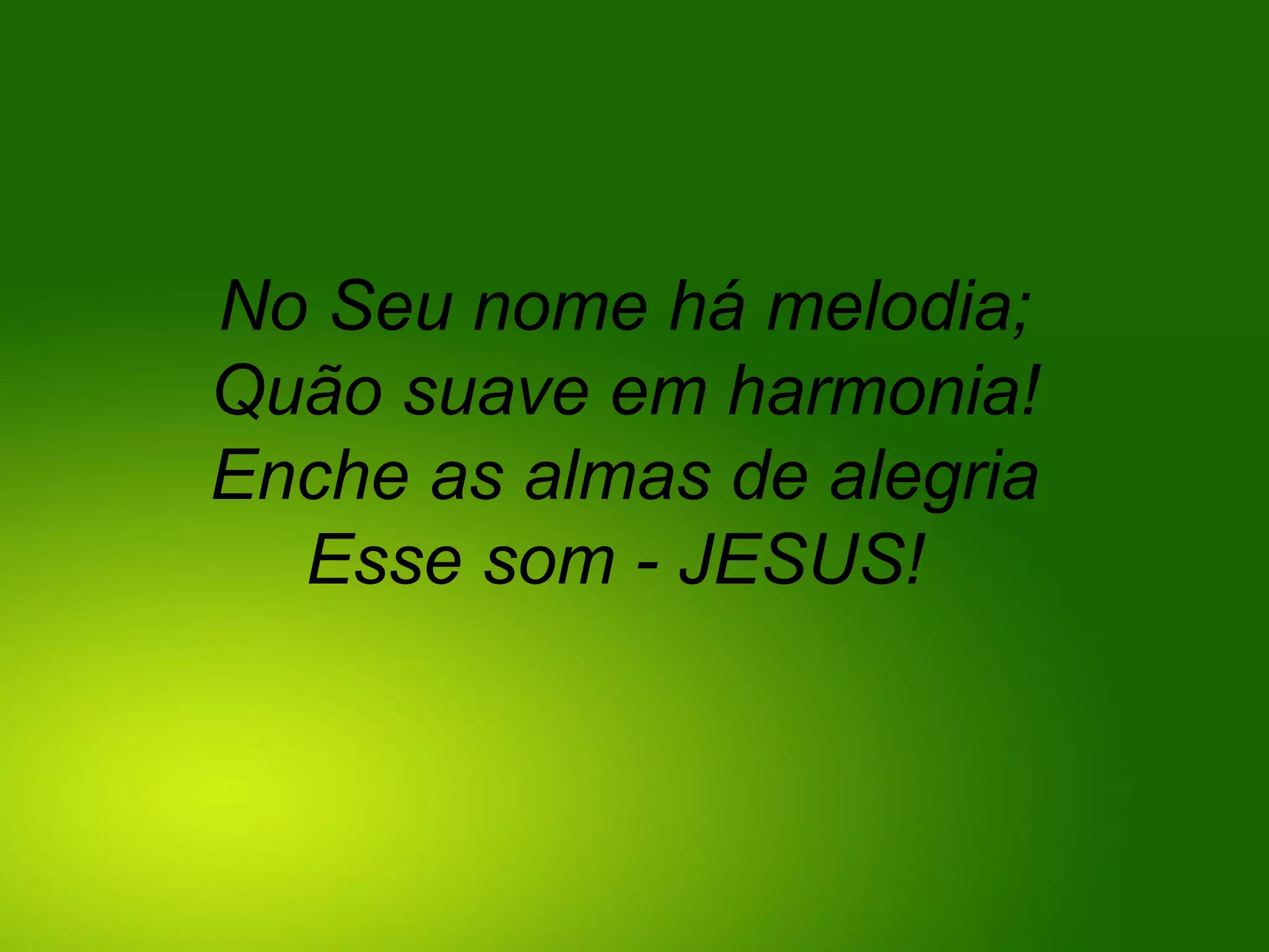 No Seu nome há melodia;
Quão suave em harmonia!
Enche as almas de alegria
Esse som - JESUS!