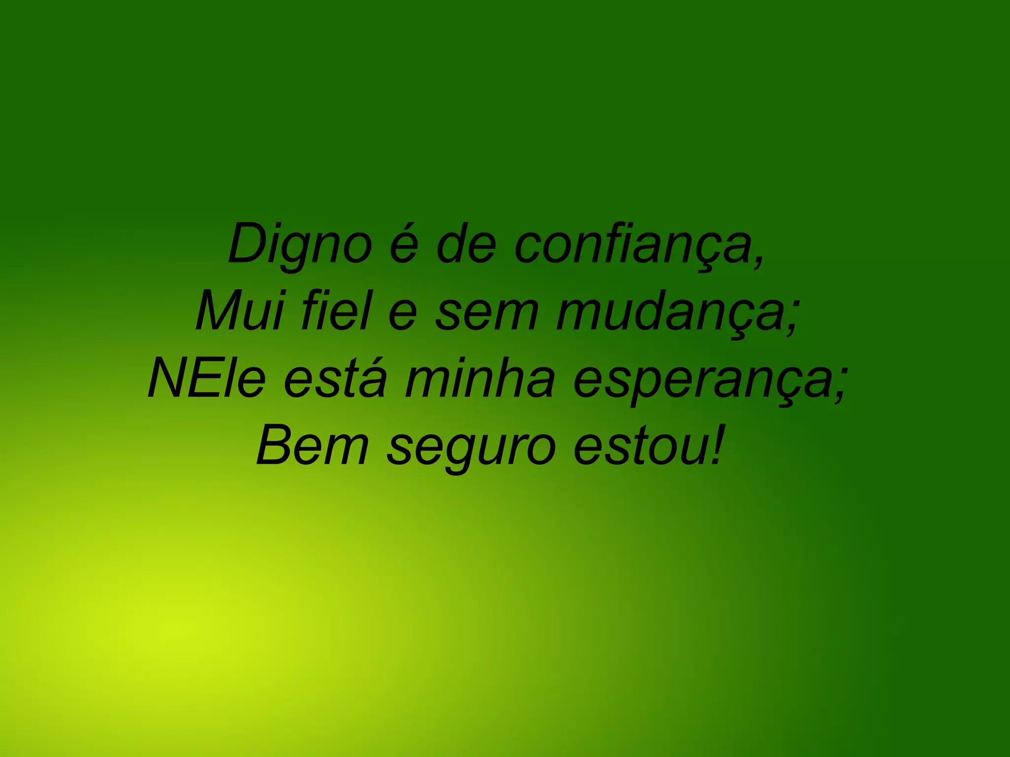 Digno é de confiança,
Mui fiel e sem mudança;
NEle está minha esperança;
Bem seguro estou!