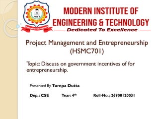 Project Management and Entrepreneurship
(HSMC701)
Topic: Discuss on government incentives of for
entrepreneurship.
Presented By Tumpa Dutta
Dep. : CSE Year: 4th Roll-No. : 26900120031
 