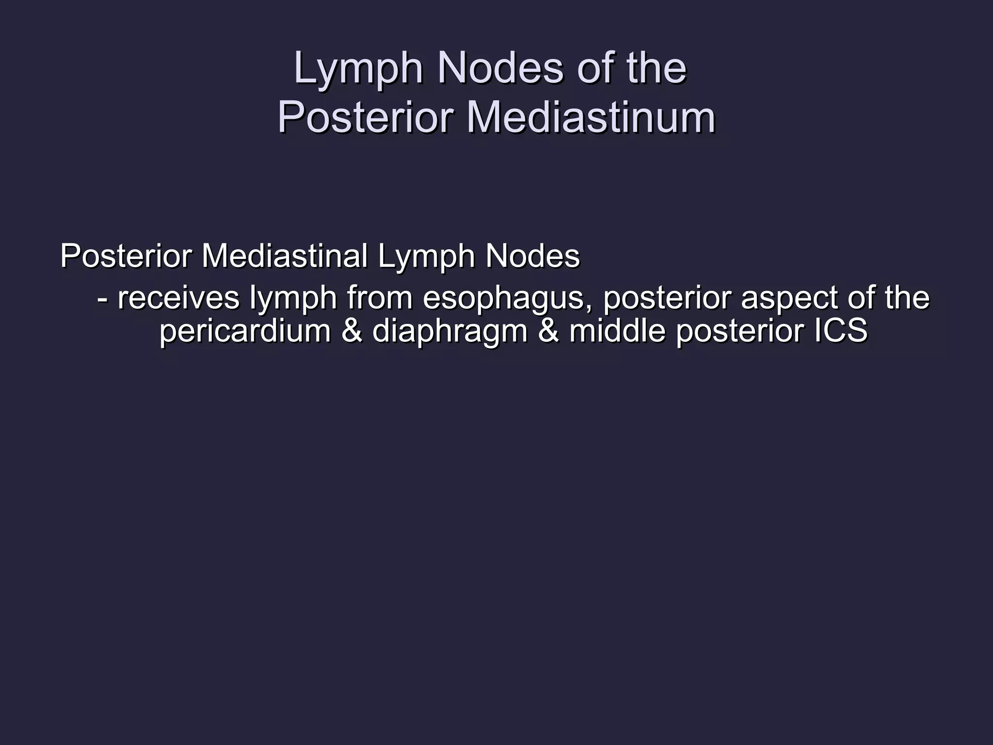 Lymph Nodes of the  Posterior Mediastinum Posterior Mediastinal Lymph Nodes - receives lymph from esophagus, posterior aspect of the pericardium & diaphragm & middle posterior ICS  