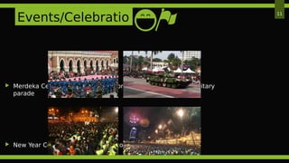  Merdeka Celebration – every year on 31st August featuring military
parade
 New Year Celebration – fireworks, concert
Events/Celebratio
n
11
 