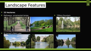  23 hectares
 Pathways, ornamental lamps
 St James’s Park Lake
18
Landscape Features
 Tiffany Fountain
 