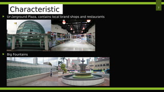  Underground Plaza, contains local brand shops and restaurants
 Big Fountains
7
Characteristic
s
 