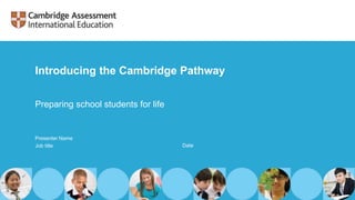 Introducing the Cambridge Pathway
Presenter Name
Job title Date
Preparing school students for life
 