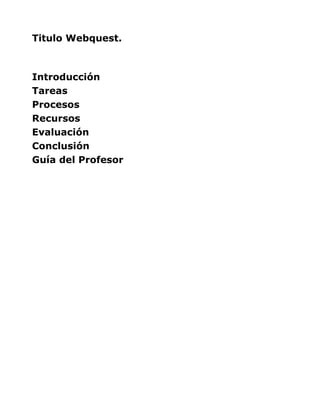 Titulo Webquest.



Introducción
Tareas
Procesos
Recursos
Evaluación
Conclusión
Guía del Profesor
 
