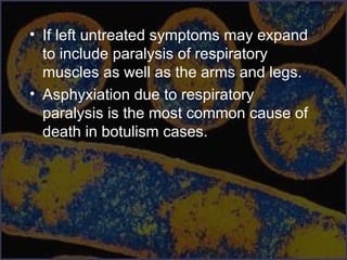 • If left untreated symptoms may expand
to include paralysis of respiratory
muscles as well as the arms and legs.
• Asphyxiation due to respiratory
paralysis is the most common cause of
death in botulism cases.
 