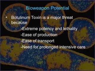 Bioweapon Potential
• Botulinum Toxin is a major threat
because
-Extreme potency and lethality
-Ease of production
-Ease of transport
-Need for prolonged intensive care
 