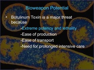 Bioweapon Potential
• Botulinum Toxin is a major threat
because
-Extreme potency and lethality
-Ease of production
-Ease of transport
-Need for prolonged intensive care
 