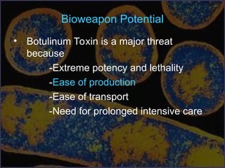 Bioweapon Potential
• Botulinum Toxin is a major threat
because
-Extreme potency and lethality
-Ease of production
-Ease of transport
-Need for prolonged intensive care
 