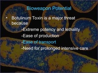 Bioweapon Potential
• Botulinum Toxin is a major threat
because
-Extreme potency and lethality
-Ease of production
-Ease of transport
-Need for prolonged intensive care
 