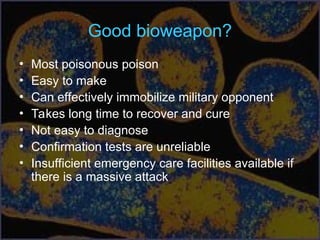 Good bioweapon?
• Most poisonous poison
• Easy to make
• Can effectively immobilize military opponent
• Takes long time to recover and cure
• Not easy to diagnose
• Confirmation tests are unreliable
• Insufficient emergency care facilities available if
there is a massive attack
 