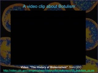 A video clip about Botulism
Video: "The History of Bioterrorism" from CDC
http://video.cdc.gov/ramgen/phepr/historyofbt/realonecc/05_botulism_cc.rm
 