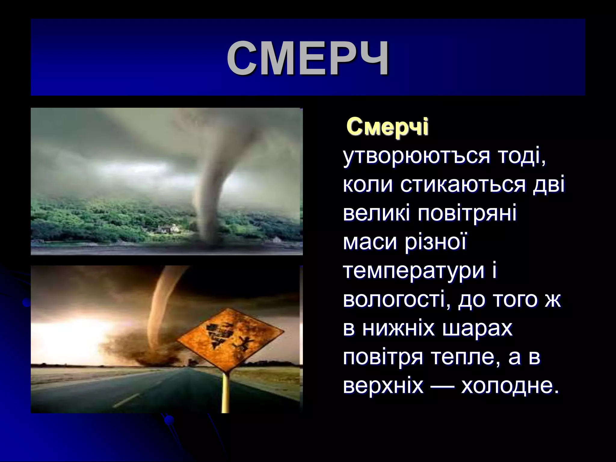 СМЕРЧ
Смерчi
утворюютъся тодi,
коли стикаються двi
великi повiтрянi
маси рiзної
температури i
вологостi, до того ж
в нижнiх шарах
повiтря тепле, а в
верхнiх — холодне.
 