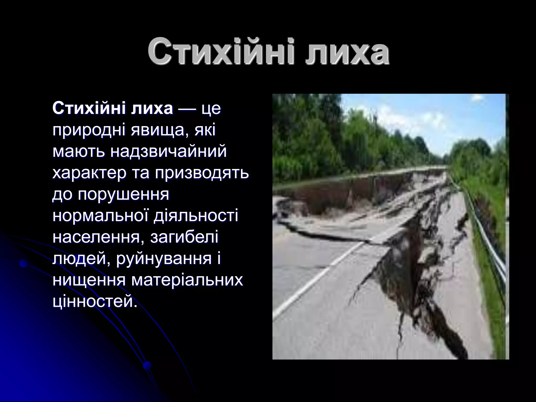 Стихійні лиха
Стихiйнi лиха — це
природнi явища, якi
мають надзвичайний
характер та призводять
до порушення
нормальної дiяльностi
населення, загибелi
людей, руйнування i
нищення матерiальних
цiнностей.
 