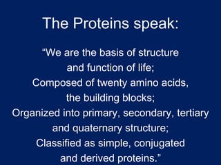 The Proteins speak: “ We are the basis of structure and function of life; Composed of twenty amino acids, the building blo...